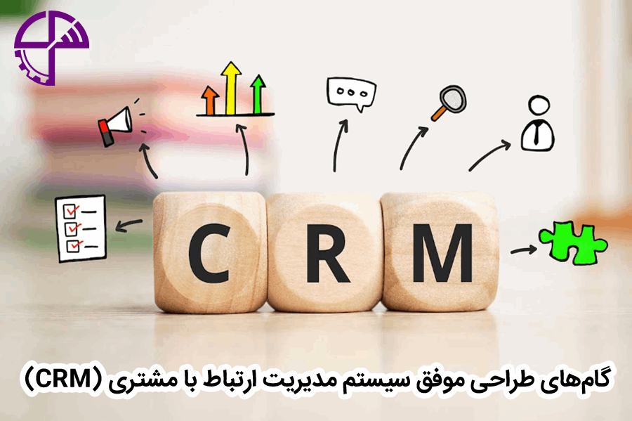 گام‌های طراحی موفق سیستم مدیریت ارتباط با مشتری (CRM)